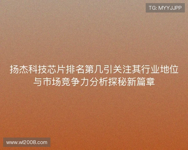 扬杰科技芯片排名第几引关注其行业地位与市场竞争力分析探秘新篇章