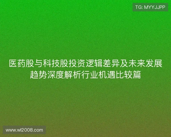 医药股与科技股投资逻辑差异及未来发展趋势深度解析行业机遇比较篇